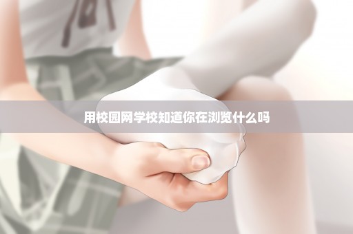 用校园网学校知道你在浏览什么吗