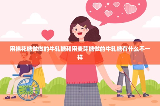 用棉花糖做做的牛轧糖和用麦芽糖做的牛轧糖有什么不一样