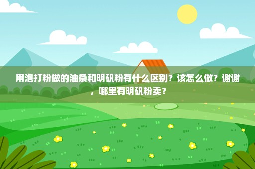 用泡打粉做的油条和明矾粉有什么区别？该怎么做？谢谢，哪里有明矾粉卖？