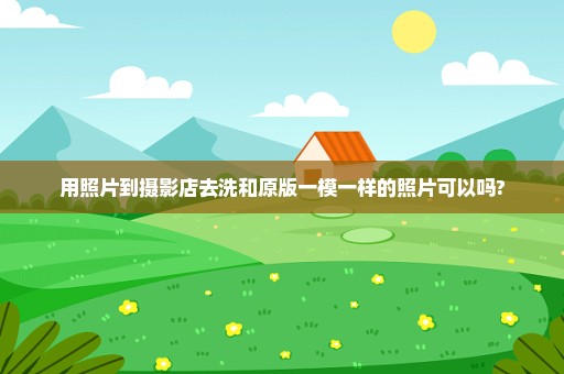 用照片到摄影店去洗和原版一模一样的照片可以吗?