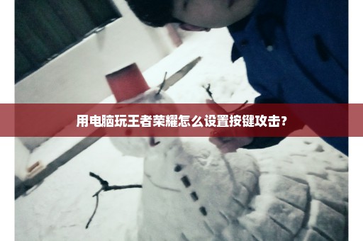 用电脑玩王者荣耀怎么设置按键攻击？