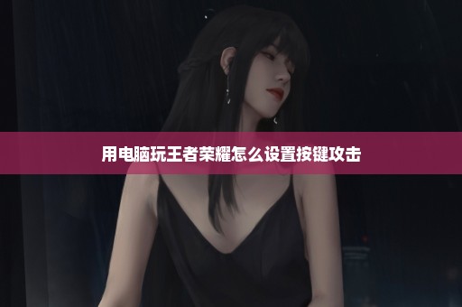 用电脑玩王者荣耀怎么设置按键攻击