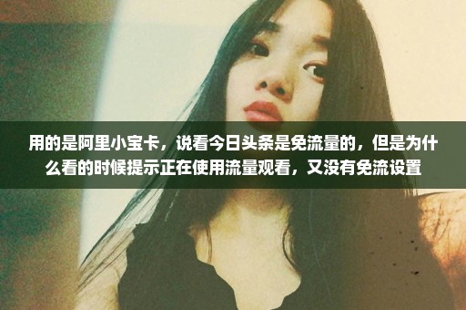 用的是阿里小宝卡，说看今日头条是免流量的，但是为什么看的时候提示正在使用流量观看，又没有免流设置