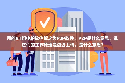 用的BT和电驴软件称之为P2P软件，P2P是什么意思，说它们的工作原理是边边上传，是什么意思？