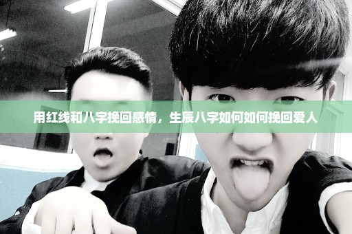 用红线和八字挽回感情，生辰八字如何如何挽回爱人