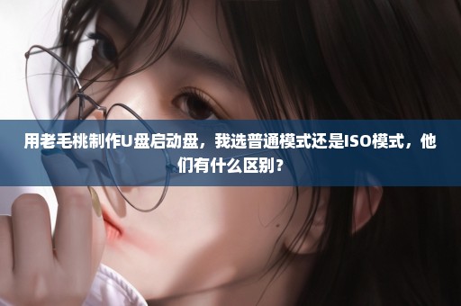 用老毛桃制作U盘启动盘，我选普通模式还是ISO模式，他们有什么区别？