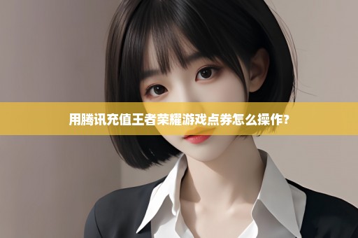 用腾讯充值王者荣耀游戏点券怎么操作？