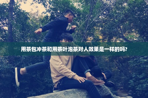 用茶包冲茶和用茶叶泡茶对人效果是一样的吗?