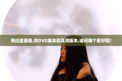 用迅雷看看,有DVD版本和高清版本,请问哪个更好呢?