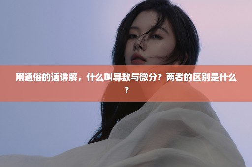 用通俗的话讲解，什么叫导数与微分？两者的区别是什么？