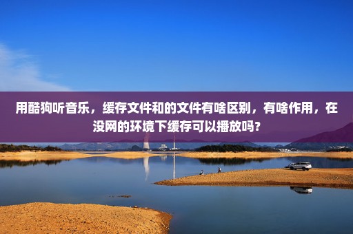 用酷狗听音乐，缓存文件和的文件有啥区别，有啥作用，在没网的环境下缓存可以播放吗？
