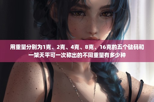 用重量分别为1克、2克、4克、8克、16克的五个砝码和一架天平可一次称出的不同重量有多少种