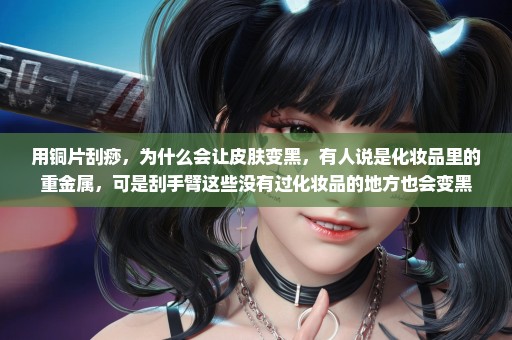 用铜片刮痧，为什么会让皮肤变黑，有人说是化妆品里的重金属，可是刮手臂这些没有过化妆品的地方也会变黑