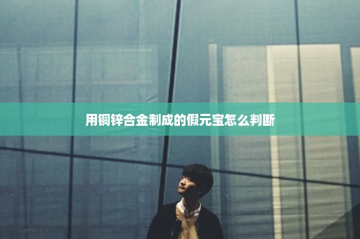 用铜锌合金制成的假元宝怎么判断