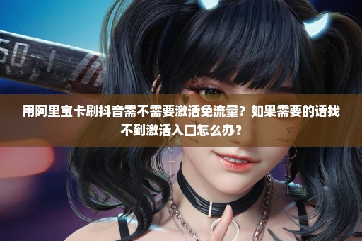 用阿里宝卡刷抖音需不需要激活免流量？如果需要的话找不到激活入口怎么办？