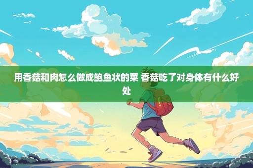 用香菇和肉怎么做成鲍鱼状的菜 香菇吃了对身体有什么好处