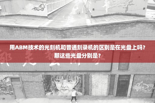 用ABM技术的光刻机和普通刻录机的区别是在光盘上吗？那这些光盘分别是？
