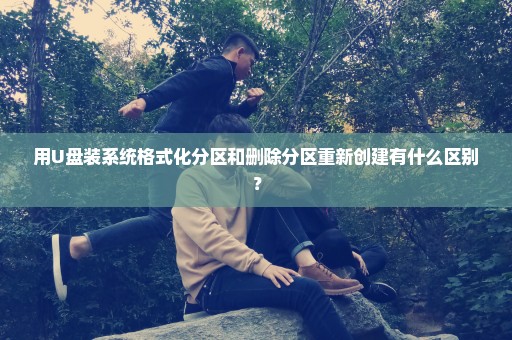 用U盘装系统格式化分区和删除分区重新创建有什么区别？