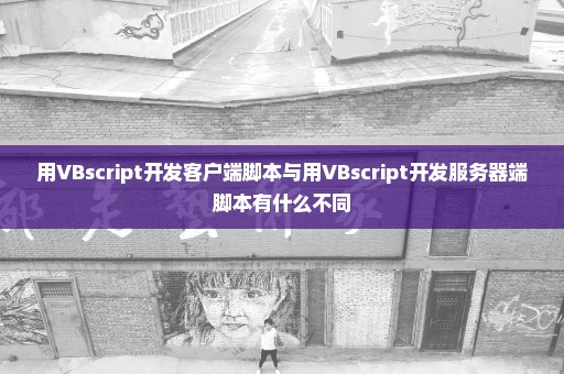 用VBscript开发客户端脚本与用VBscript开发服务器端脚本有什么不同