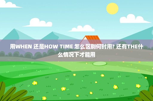 用WHEN 还是HOW TIME 怎么区别何时用? 还有THE什么情况下才能用