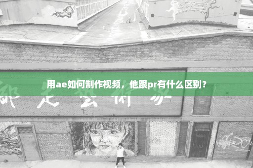 用ae如何制作视频，他跟pr有什么区别？