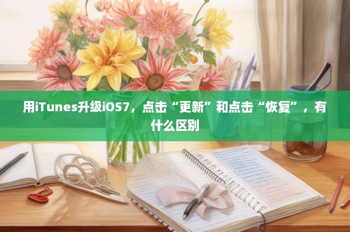 用iTunes升级iOS7，点击“更新”和点击“恢复”，有什么区别