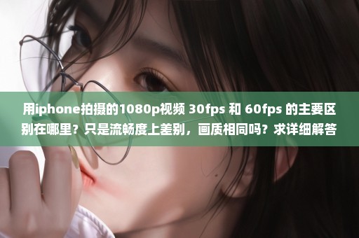 用iphone拍摄的1080p视频 30fps 和 60fps 的主要区别在哪里？只是流畅度上差别，画质相同吗？求详细解答
