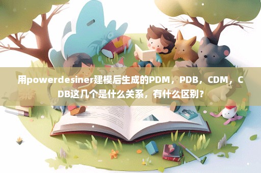 用powerdesiner建模后生成的PDM，PDB，CDM，CDB这几个是什么关系，有什么区别？