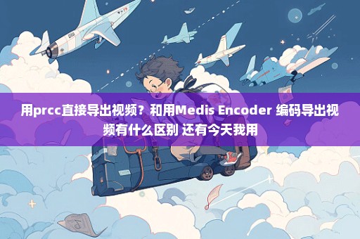 用prcc直接导出视频？和用Medis Encoder 编码导出视频有什么区别 还有今天我用