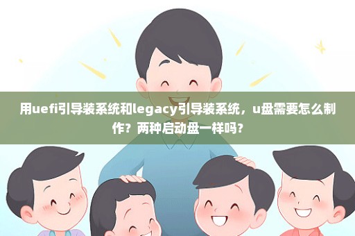 用uefi引导装系统和legacy引导装系统，u盘需要怎么制作？两种启动盘一样吗？