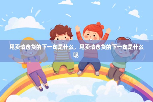 甩卖清仓货的下一句是什么，甩卖清仓货的下一句是什么呢 