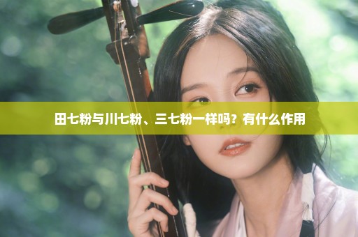 田七粉与川七粉、三七粉一样吗？有什么作用