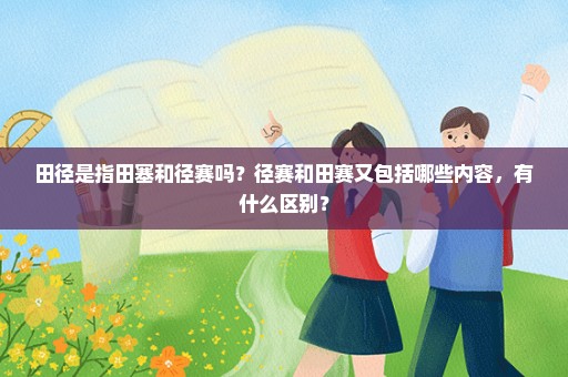 田径是指田塞和径赛吗？径赛和田赛又包括哪些内容，有什么区别？