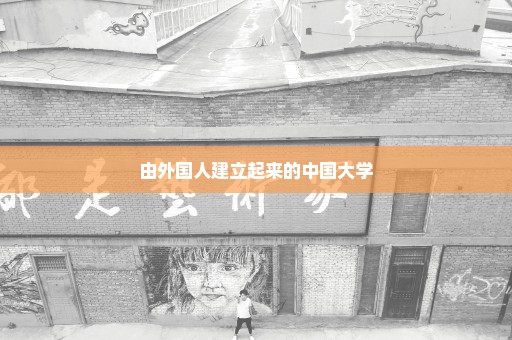 由外国人建立起来的中国大学
