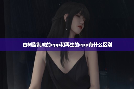 由树脂制成的epp和再生的epp有什么区别