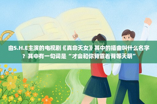 由S.H.E主演的电视剧《真命天女》其中的插曲叫什么名字？其中有一句词是“才会和你背靠着背等天明”