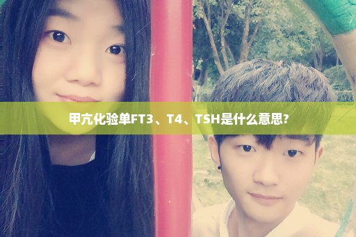 甲亢化验单FT3、T4、TSH是什么意思?