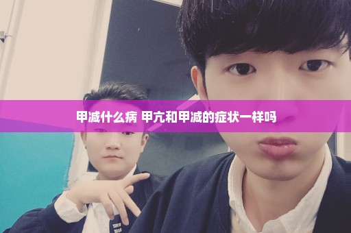 甲减什么病 甲亢和甲减的症状一样吗