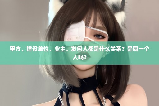 甲方、建设单位、业主、发包人都是什么关系？是同一个人吗？