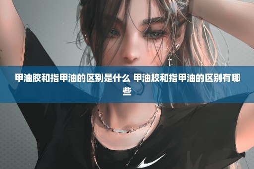 甲油胶和指甲油的区别是什么 甲油胶和指甲油的区别有哪些