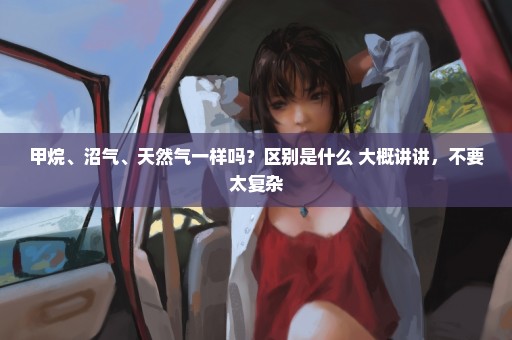 甲烷、沼气、天然气一样吗？区别是什么 大概讲讲，不要太复杂