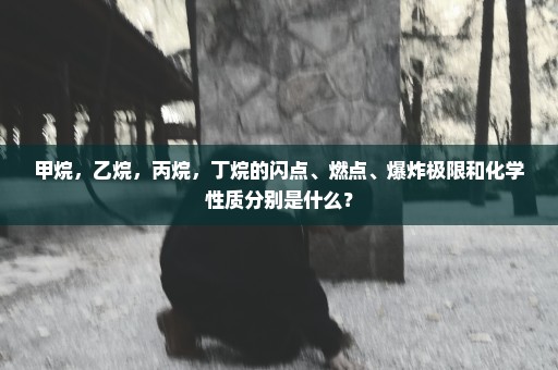 甲烷，乙烷，丙烷，丁烷的闪点、燃点、爆炸极限和化学性质分别是什么？