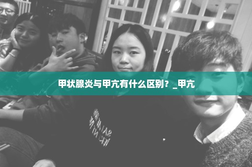 甲状腺炎与甲亢有什么区别？_甲亢