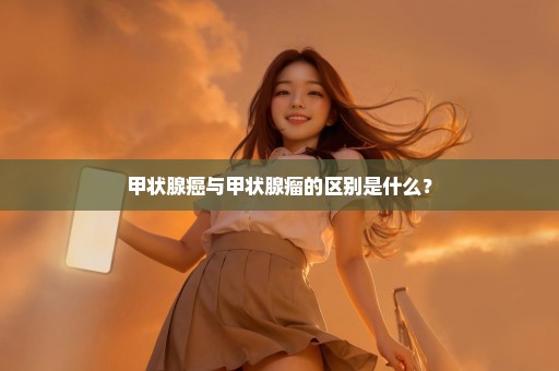 甲状腺癌与甲状腺瘤的区别是什么？