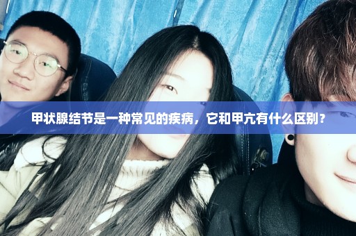 甲状腺结节是一种常见的疾病，它和甲亢有什么区别？