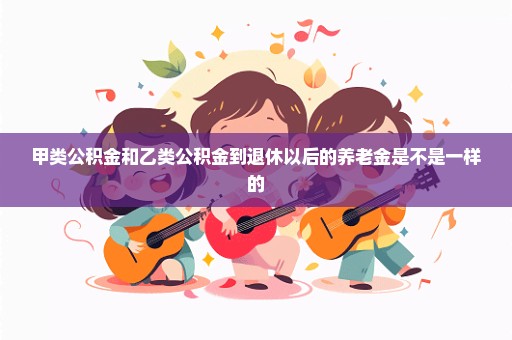 甲类公积金和乙类公积金到退休以后的养老金是不是一样的