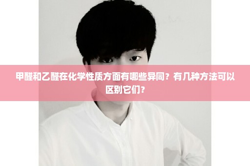 甲醛和乙醛在化学性质方面有哪些异同？有几种方法可以区别它们？