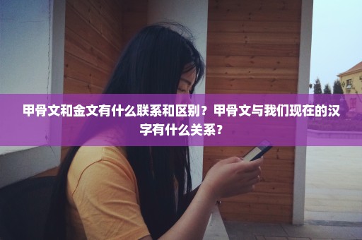 甲骨文和金文有什么联系和区别？甲骨文与我们现在的汉字有什么关系？