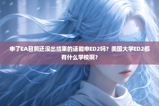 申了EA目前还没出结果的话能申ED2吗？美国大学ED2都有什么学校啊？