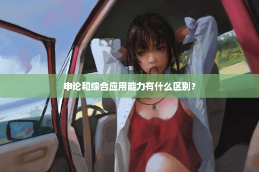 申论和综合应用能力有什么区别？